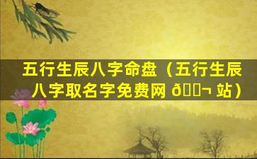 五行生辰八字命盘（五行生辰八字取名字免费网 🐬 站）